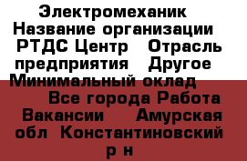 Электромеханик › Название организации ­ РТДС Центр › Отрасль предприятия ­ Другое › Минимальный оклад ­ 40 000 - Все города Работа » Вакансии   . Амурская обл.,Константиновский р-н